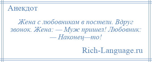 
    Жена с любовником в постели. Вдруг звонок. Жена: — Муж пришел! Любовник: — Наконец—то!