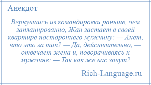 
    Вернувшись из командировки раньше, чем запланированно, Жан застает в своей квартире постороннего мужчину: — Анет, что это за тип? — Да, действительно, — отвечает жена и, поворачиваясь к мужчине: — Так как же вас зовут?