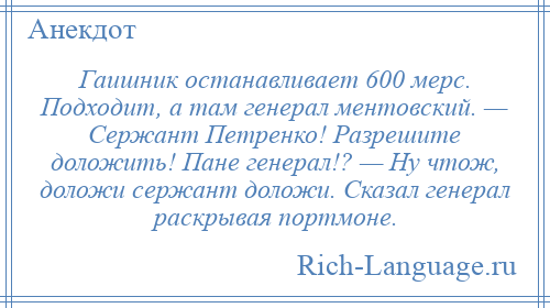 
    Гаишник останавливает 600 мерс. Подходит, а там генерал ментовский. — Сержант Петренко! Разрешите доложить! Пане генерал!? — Ну чтож, доложи сержант доложи. Сказал генерал раскрывая портмоне.