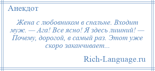 
    Жена с любовником в спальне. Входит муж. — Ага! Все ясно! Я здесь лишний! — Почему, дорогой, в самый раз. Этот уже скоро заканчивает...