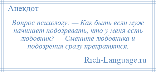 
    Вопрос психологу: — Как быть если муж начинает подозревать, что у меня есть любовник? — Смените любовника и подозрения сразу прекратятся.
