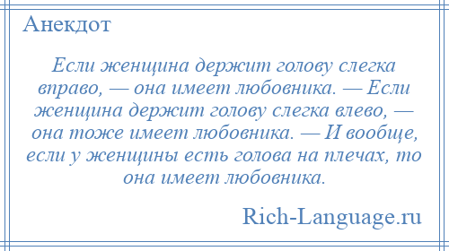 
    Если женщина держит голову слегка вправо, — она имеет любовника. — Если женщина держит голову слегка влево, — она тоже имеет любовника. — И вообще, если у женщины есть голова на плечах, то она имеет любовника.