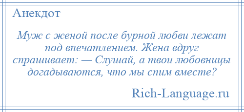 
    Муж с женой после бурной любви лежат под впечатлением. Жена вдруг спрашивает: — Слушай, а твои любовницы догадываются, что мы спим вместе?
