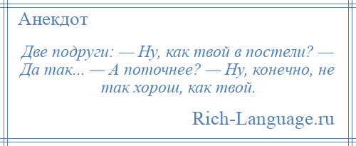 
    Две подруги: — Ну, как твой в постели? — Да так... — А поточнее? — Ну, конечно, не так хорош, как твой.