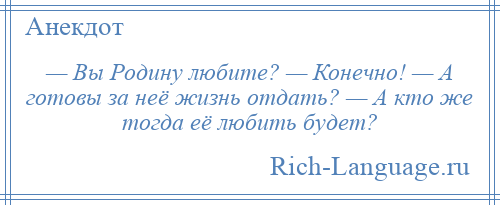 
    — Вы Родину любите? — Конечно! — А готовы за неё жизнь отдать? — А кто же тогда её любить будет?