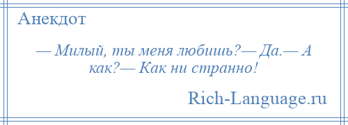 
    — Милый, ты меня любишь?— Да.— А как?— Как ни странно!