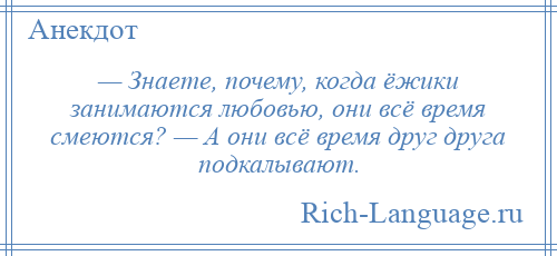 
    — Знаете, почему, когда ёжики занимаются любовью, они всё время смеются? — А они всё время друг друга подкалывают.