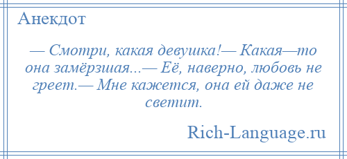 
    — Смотри, какая девушка!— Какая—то она замёрзшая...— Её, наверно, любовь не греет.— Мне кажется, она ей даже не светит.