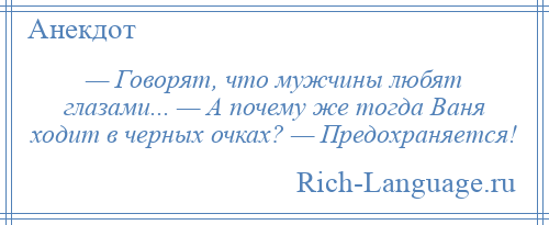 
    — Говорят, что мужчины любят глазами... — А почему же тогда Ваня ходит в черных очках? — Предохраняется!