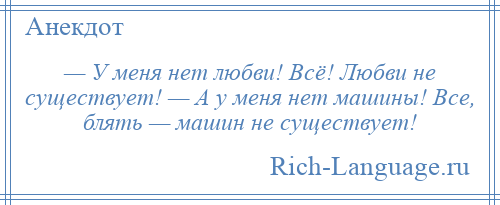 
    — У меня нет любви! Всё! Любви не существует! — А у меня нет машины! Все, блять — машин не существует!