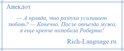 
    — А правда, что разлука усиливает любовь? — Конечно. После отъезда мужа, я еще крепче полюбила Роберта!