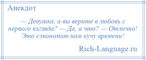 
    — Девушка, а вы верите в любовь с первого взгляда? — Да, а что? — Отлично! Это сэкономит нам кучу времени!