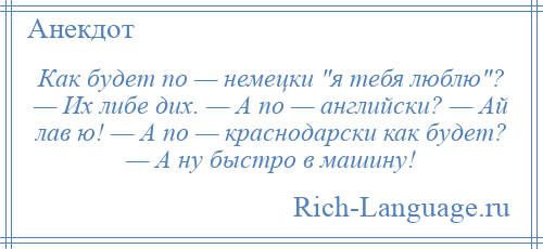 
    Как будет по — немецки я тебя люблю ? — Их либе дих. — А по — английски? — Ай лав ю! — А по — краснодарски как будет? — А ну быстро в машину!