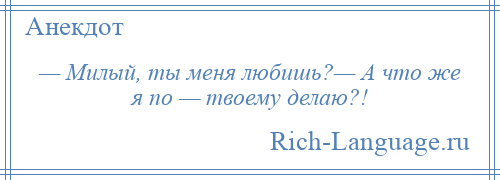 
    — Милый, ты меня любишь?— А что же я по — твоему делаю?!