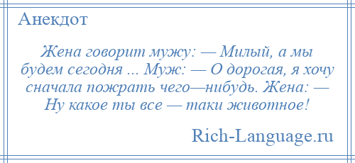 
    Жена говорит мужу: — Милый, а мы будем сегодня ... Муж: — О дорогая, я хочу сначала пожрать чего—нибудь. Жена: — Ну какое ты все — таки животное!