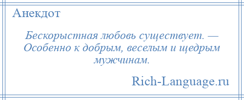 
    Бескорыстная любовь существует. — Особенно к добрым, веселым и щедрым мужчинам.