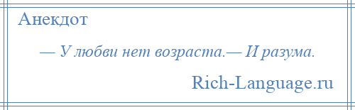 
    — У любви нет возраста.— И разума.