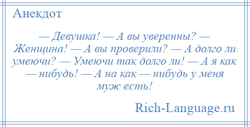 
    — Девушка! — А вы уверенны? — Женщина! — А вы проверили? — А долго ли умеючи? — Умеючи так долго ли! — А я как — нибудь! — А на как — нибудь у меня муж есть!