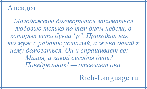 
    Молодожены договорились заниматься любовью только по тем дням недели, в которых есть буква р . Приходит как — то муж с работы усталый, а жена давай к нему домогаться. Он и спрашивает ее: — Милая, а какой сегодня день? — Понедрельник! — отвечает она.