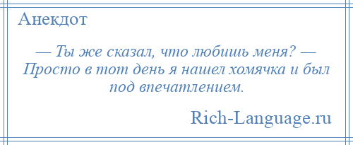 
    — Ты же сказал, что любишь меня? — Просто в тот день я нашел хомячка и был под впечатлением.