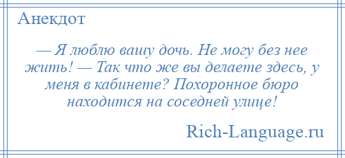 
    — Я люблю вашу дочь. Не могу без нее жить! — Так что же вы делаете здесь, у меня в кабинете? Похоронное бюро находится на соседней улице!