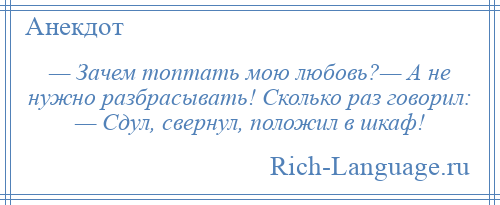 
    — Зачем топтать мою любовь?— А не нужно разбрасывать! Сколько раз говорил: — Сдул, свернул, положил в шкаф!