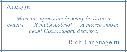 
    Мальчик проводил девочку до дома и сказал: — Я тебя люблю! — Я тоже люблю себя! Согласилась девочка.