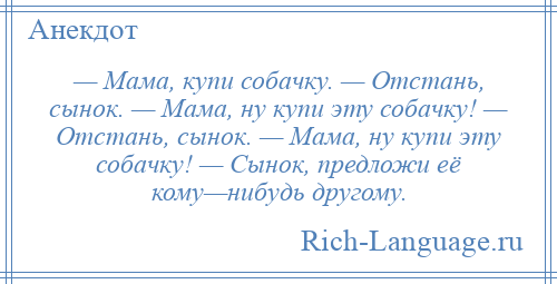 
    — Мама, купи собачку. — Отстань, сынок. — Мама, ну купи эту собачку! — Отстань, сынок. — Мама, ну купи эту собачку! — Сынок, предложи её кому—нибудь другому.