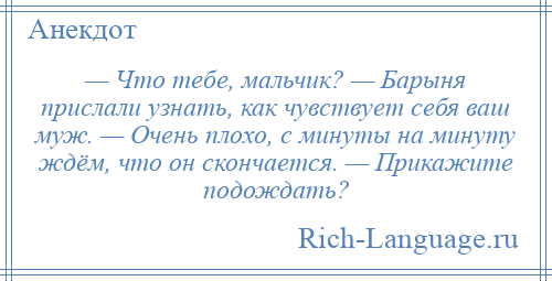 
    — Что тебе, мальчик? — Барыня прислали узнать, как чувствует себя ваш муж. — Очень плохо, с минуты на минуту ждём, что он скончается. — Прикажите подождать?