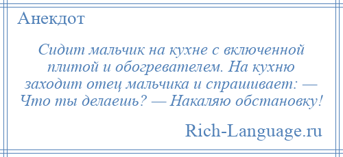 
    Сидит мальчик на кухне с включенной плитой и обогревателем. На кухню заходит отец мальчика и спрашивает: — Что ты делаешь? — Накаляю обстановку!