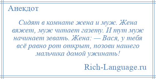 
    Сидят в комнате жена и муж. Жена вяжет, муж читает газету. И тут муж начинает зевать. Жена: — Вася, у тебя всё равно рот открыт, позови нашего мальчика домой ужинать!