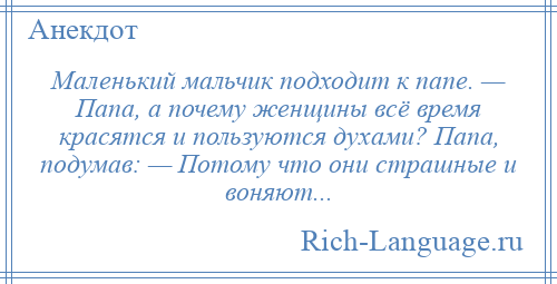 
    Маленький мальчик подходит к папе. — Папа, а почему женщины всё время красятся и пользуются духами? Папа, подумав: — Потому что они страшные и воняют...