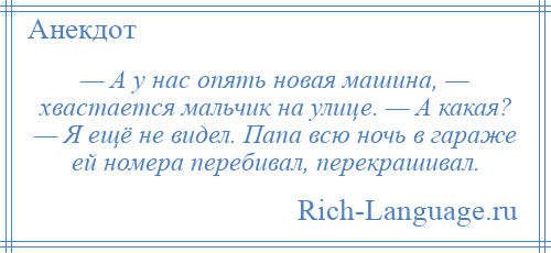 
    — А у нас опять новая машина, — хвастается мальчик на улице. — А какая? — Я ещё не видел. Папа всю ночь в гараже ей номера перебивал, перекрашивал.