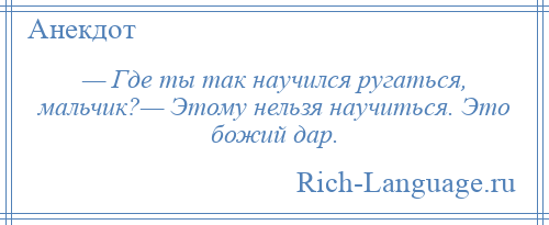 
    — Где ты так научился ругаться, мальчик?— Этому нельзя научиться. Это божий дар.