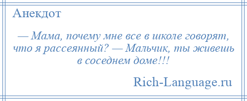 
    — Мама, почему мне все в школе говорят, что я рассеянный? — Мальчик, ты живешь в соседнем доме!!!