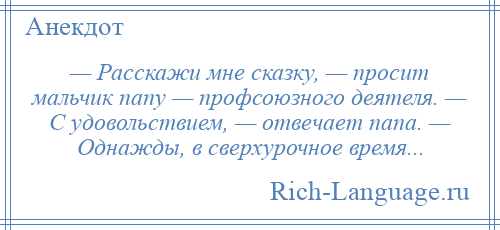 
    — Расскажи мне сказку, — просит мальчик папу — профсоюзного деятеля. — С удовольствием, — отвечает папа. — Однажды, в сверхурочное время...