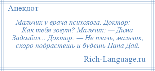 
    Мальчик у врача психолога. Доктор: — Как тебя зовут? Мальчик: — Дима Задолбал... Доктор: — Не плачь, мальчик, скоро подрастешь и будешь Папа Дай.