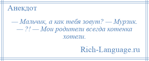 
    — Мальчик, а как тебя зовут? — Мурзик. — ?! — Мои родители всегда котенка хотели.