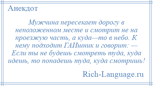 
    Мужчина пересекает дорогу в неположенном месте и смотрит не на проезжую часть, а куда—то в небо. К нему подходит ГАИшник и говорит: — Если ты не будешь смотреть туда, куда идешь, то попадешь туда, куда смотришь!