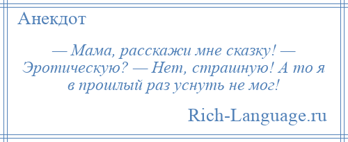 
    — Мама, расскажи мне сказку! — Эротическую? — Нет, страшную! А то я в прошлый раз уснуть не мог!