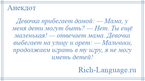 
    Девочка прибегает домой: — Мама, у меня дети могут быть? — Нет. Ты ещё маленькая! — отвечает мама. Девочка выбегает на улицу и орет: — Мальчики, продолжаем играть в ту игру, я не могу иметь детей!