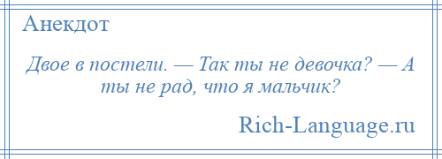 
    Двое в постели. — Так ты не девочка? — А ты не рад, что я мальчик?