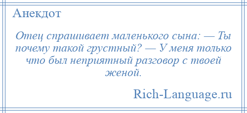 
    Отец спрашивает маленького сына: — Ты почему такой грустный? — У меня только что был неприятный разговор с твоей женой.