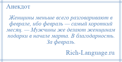 
    Женщины меньше всего разговаривают в феврале, ибо февраль — самый короткий месяц. — Мужчины же делают женщинам подарки в начале марта. В благодарность. За февраль.