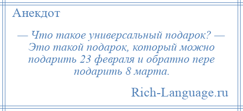 
    — Что такое универсальный подарок? — Это такой подарок, который можно подарить 23 февраля и обратно пере подарить 8 марта.