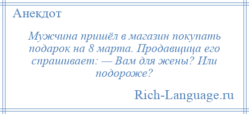 
    Мужчина пришёл в магазин покупать подарок на 8 марта. Продавщица его спрашивает: — Вам для жены? Или подороже?