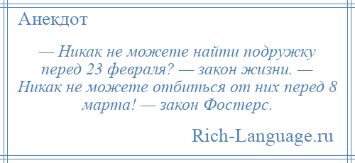 
    — Никак не можете найти подружку перед 23 февраля? — закон жизни. — Никак не можете отбиться от них перед 8 марта! — закон Фостерс.