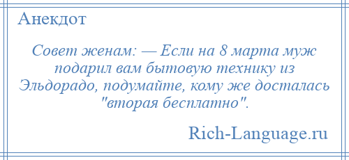 
    Совет женам: — Если на 8 марта муж подарил вам бытовую технику из Эльдорадо, подумайте, кому же досталась вторая бесплатно .