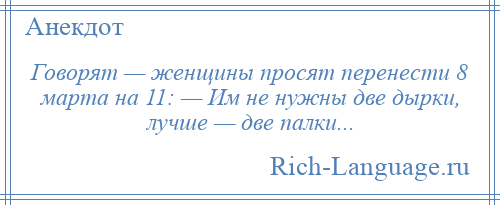 
    Говорят — женщины просят перенести 8 марта на 11: — Им не нужны две дырки, лучше — две палки...