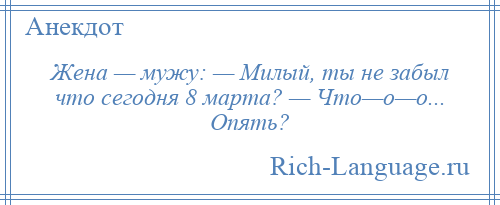 
    Жена — мужу: — Милый, ты не забыл что сегодня 8 марта? — Что—о—о... Опять?